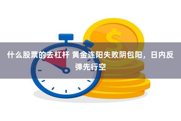 什么股票的去杠杆 黄金连阳失败阴包阳，日内反弹先行空