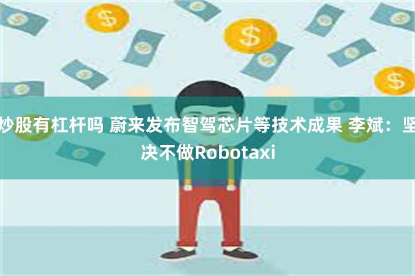 炒股有杠杆吗 蔚来发布智驾芯片等技术成果 李斌：坚决不做Robotaxi