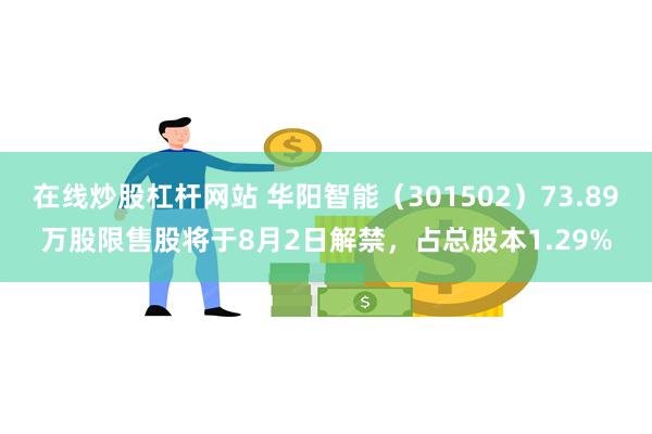 在线炒股杠杆网站 华阳智能（301502）73.89万股限售股将于8月2日解禁，占总股本1.29%