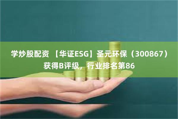 学炒股配资 【华证ESG】圣元环保（300867）获得B评级，行业排名第86