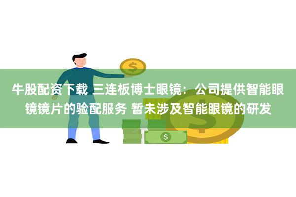 牛股配资下载 三连板博士眼镜：公司提供智能眼镜镜片的验配服务 暂未涉及智能眼镜的研发