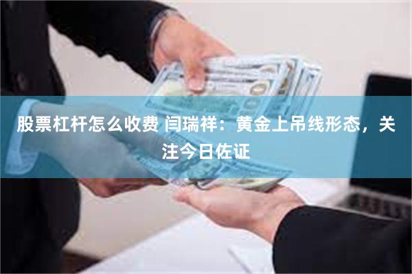 股票杠杆怎么收费 闫瑞祥：黄金上吊线形态，关注今日佐证