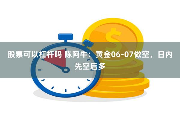 股票可以杠杆吗 陈阿牛：黄金06-07做空，日内先空后多