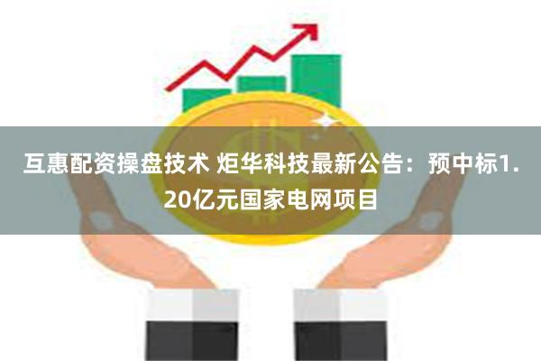 互惠配资操盘技术 炬华科技最新公告：预中标1.20亿元国家电网项目