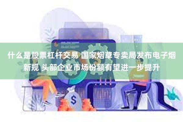 什么是股票杠杆交易 国家烟草专卖局发布电子烟新规 头部企业市场份额有望进一步提升