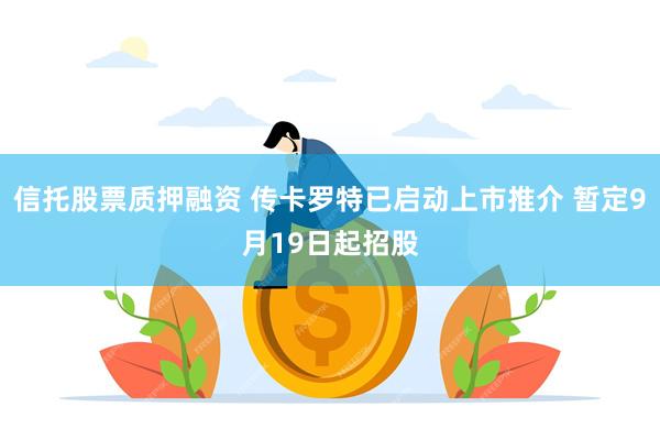 信托股票质押融资 传卡罗特已启动上市推介 暂定9月19日起招股