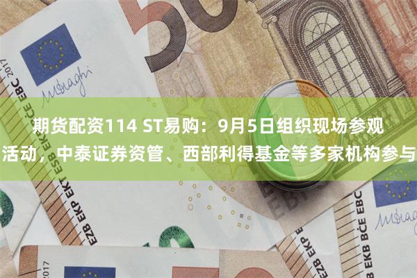 期货配资114 ST易购：9月5日组织现场参观活动，中泰证券资管、西部利得基金等多家机构参与