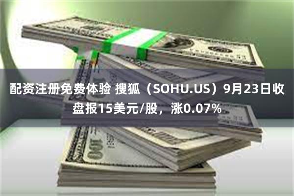 配资注册免费体验 搜狐（SOHU.US）9月23日收盘报15美元/股，涨0.07%