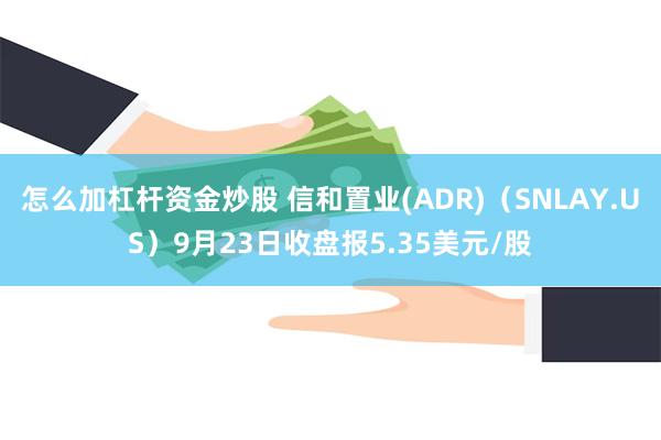 怎么加杠杆资金炒股 信和置业(ADR)（SNLAY.US）9月23日收盘报5.35美元/股