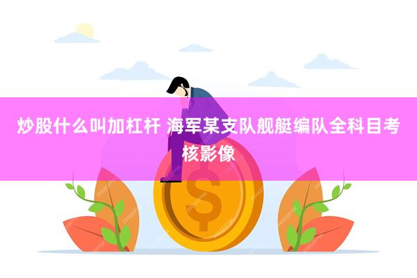 炒股什么叫加杠杆 海军某支队舰艇编队全科目考核影像