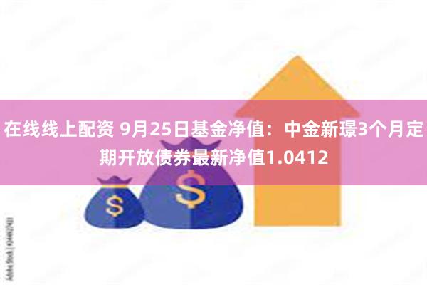 在线线上配资 9月25日基金净值：中金新璟3个月定期开放债券最新净值1.0412