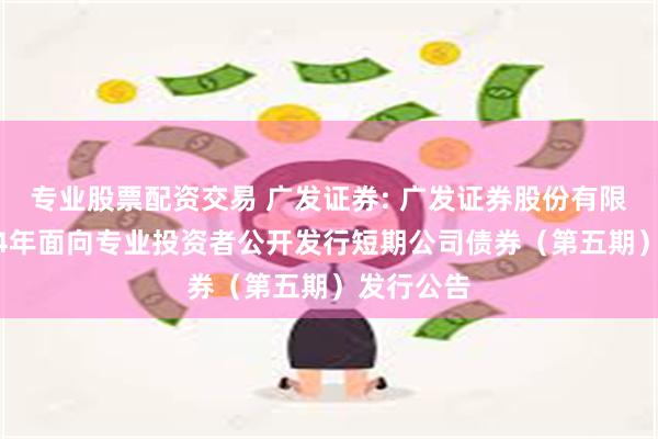 专业股票配资交易 广发证券: 广发证券股份有限公司2024年面向专业投资者公开发行短期公司债券（第五期）发行公告