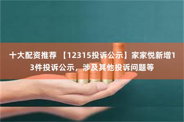 十大配资推荐 【12315投诉公示】家家悦新增13件投诉公示，涉及其他投诉问题等