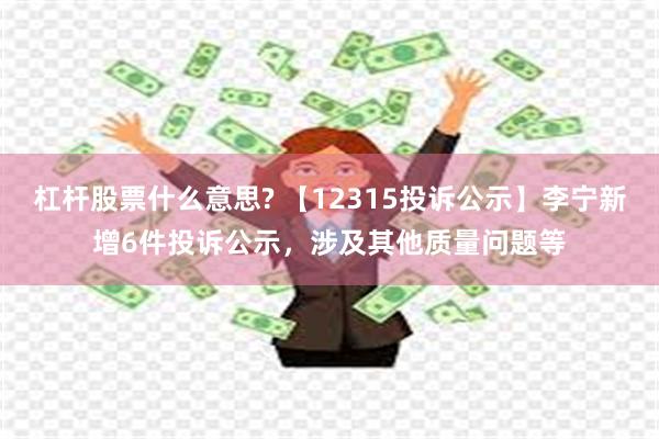 杠杆股票什么意思? 【12315投诉公示】李宁新增6件投诉公示，涉及其他质量问题等