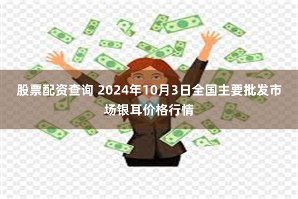 股票配资查询 2024年10月3日全国主要批发市场银耳价格行情