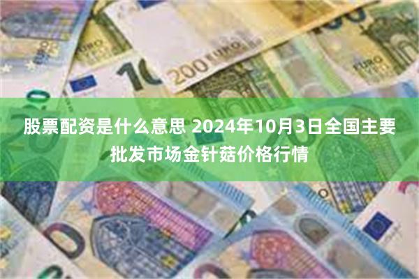 股票配资是什么意思 2024年10月3日全国主要批发市场金针菇价格行情