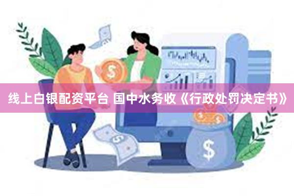 线上白银配资平台 国中水务收《行政处罚决定书》