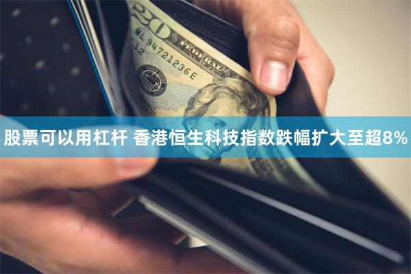 股票可以用杠杆 香港恒生科技指数跌幅扩大至超8%