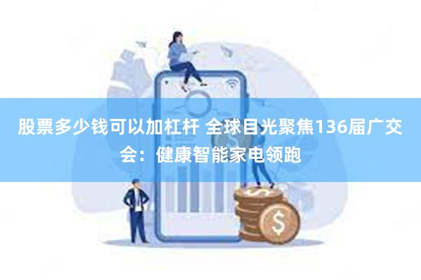 股票多少钱可以加杠杆 全球目光聚焦136届广交会：健康智能家电领跑