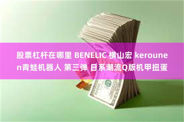 股票杠杆在哪里 BENELIC 横山宏 kerounen青蛙机器人 第三弹 日系潮流Q版机甲扭蛋