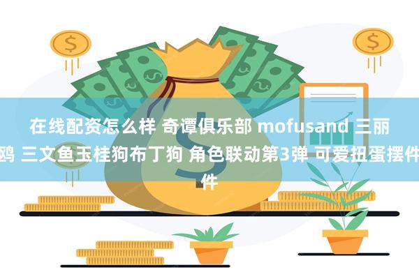 在线配资怎么样 奇谭俱乐部 mofusand 三丽鸥 三文鱼玉桂狗布丁狗 角色联动第3弹 可爱扭蛋摆件