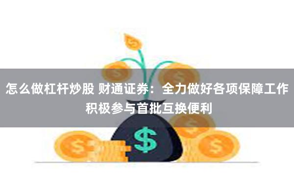 怎么做杠杆炒股 财通证券：全力做好各项保障工作 积极参与首批互换便利