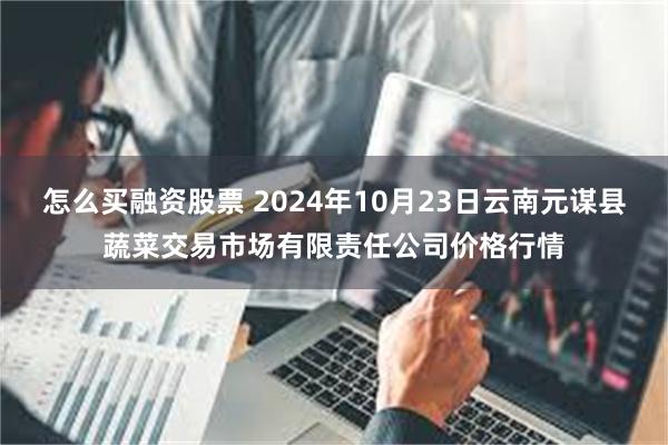 怎么买融资股票 2024年10月23日云南元谋县蔬菜交易市场有限责任公司价格行情