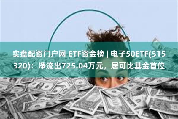 实盘配资门户网 ETF资金榜 | 电子50ETF(515320)：净流出725.04万元，居可比基金首位