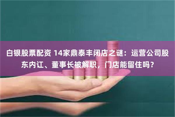 白银股票配资 14家鼎泰丰闭店之谜：运营公司股东内讧、董事长被解职，门店能留住吗？