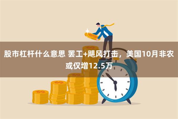 股市杠杆什么意思 罢工+飓风打击，美国10月非农或仅增12.5万