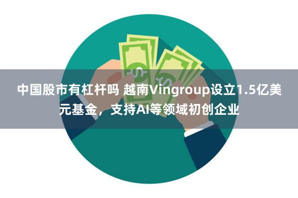 中国股市有杠杆吗 越南Vingroup设立1.5亿美元基金，支持AI等领域初创企业