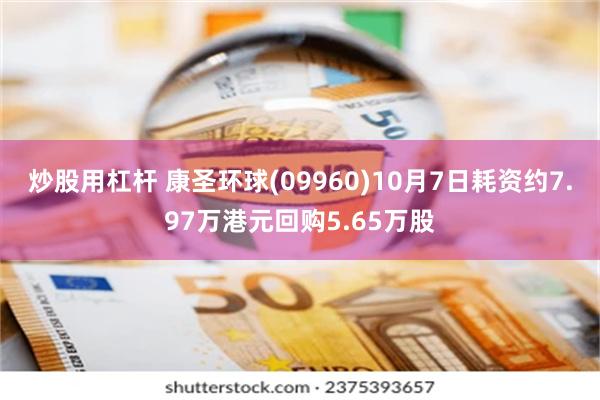 炒股用杠杆 康圣环球(09960)10月7日耗资约7.97万港元回购5.65万股