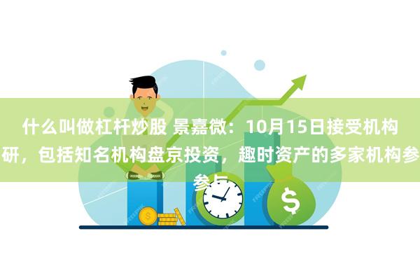 什么叫做杠杆炒股 景嘉微：10月15日接受机构调研，包括知名机构盘京投资，趣时资产的多家机构参与