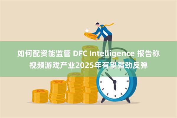 如何配资能监管 DFC Intelligence 报告称视频游戏产业2025年有望强劲反弹