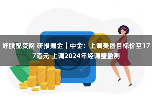 好股配资网 研报掘金｜中金：上调美团目标价至177港元 上调2024年经调整盈测