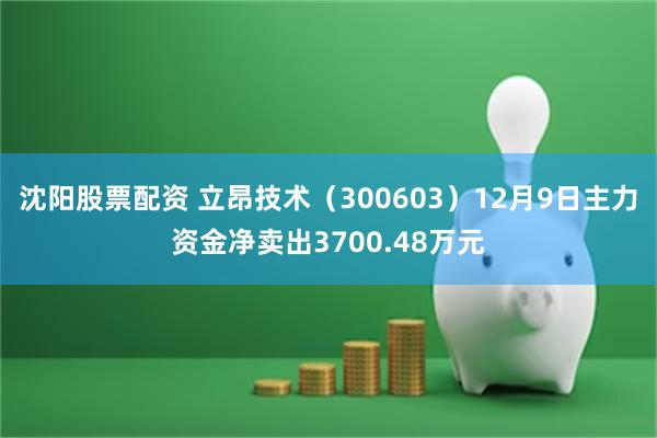 沈阳股票配资 立昂技术（300603）12月9日主力资金净卖出3700.48万元