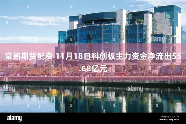 常熟期货配资 11月18日科创板主力资金净流出55.68亿元