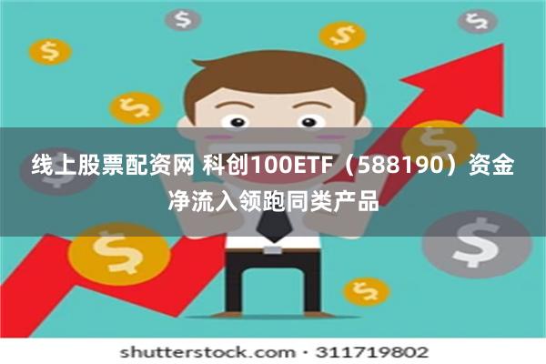 线上股票配资网 科创100ETF（588190）资金净流入领跑同类产品