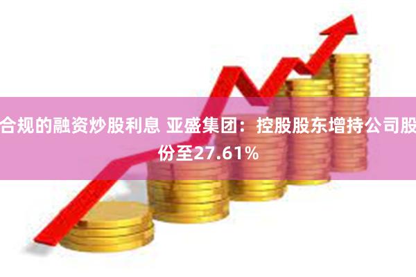 合规的融资炒股利息 亚盛集团：控股股东增持公司股份至27.61%