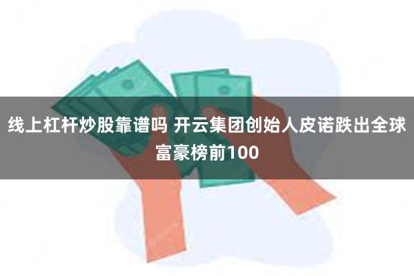 线上杠杆炒股靠谱吗 开云集团创始人皮诺跌出全球富豪榜前100