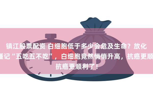 镇江股票配资 白细胞低于多少会危及生命？放化疗后谨记“五吃五不吃”，白细胞竟然悄悄升高，抗癌更顺利了！