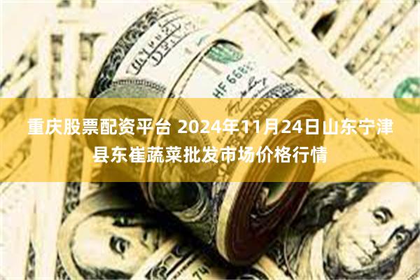 重庆股票配资平台 2024年11月24日山东宁津县东崔蔬菜批发市场价格行情