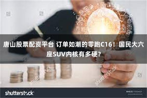 唐山股票配资平台 订单如潮的零跑C16！国民大六座SUV内核有多硬？