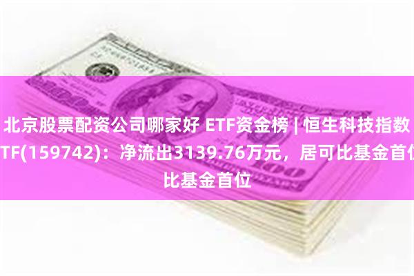 北京股票配资公司哪家好 ETF资金榜 | 恒生科技指数ETF(159742)：净流出3139.76万元，居可比基金首位