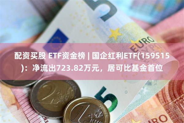 配资买股 ETF资金榜 | 国企红利ETF(159515)：净流出723.82万元，居可比基金首位