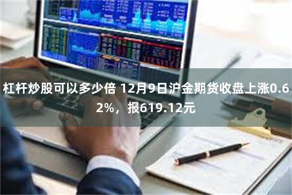 杠杆炒股可以多少倍 12月9日沪金期货收盘上涨0.62%，报619.12元