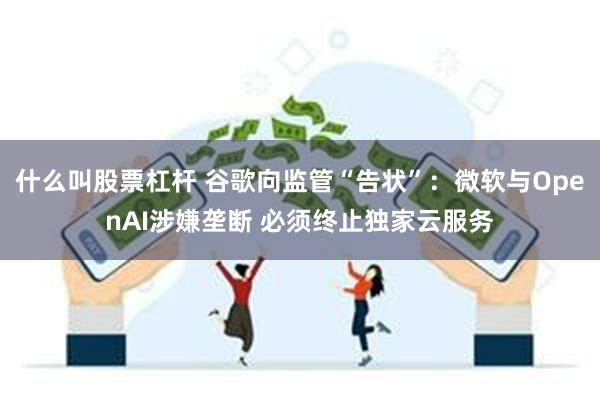 什么叫股票杠杆 谷歌向监管“告状”：微软与OpenAI涉嫌垄断 必须终止独家云服务