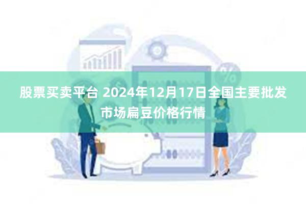 股票买卖平台 2024年12月17日全国主要批发市场扁豆价格行情