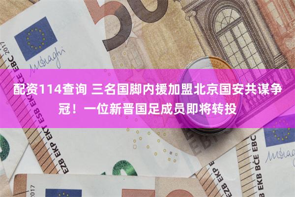 配资114查询 三名国脚内援加盟北京国安共谋争冠！一位新晋国足成员即将转投