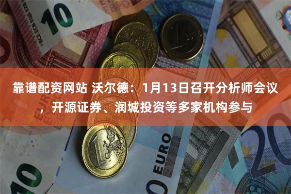 靠谱配资网站 沃尔德：1月13日召开分析师会议，开源证券、润城投资等多家机构参与